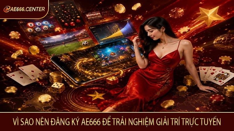 Vì sao nên đăng ký AE666 để trải nghiệm giải trí trực tuyến